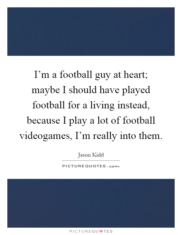 I'm a football guy at heart; maybe I should have played football for a living instead, because I play a lot of football videogames, I'm really into them Picture Quote #1