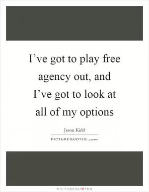 I’ve got to play free agency out, and I’ve got to look at all of my options Picture Quote #1