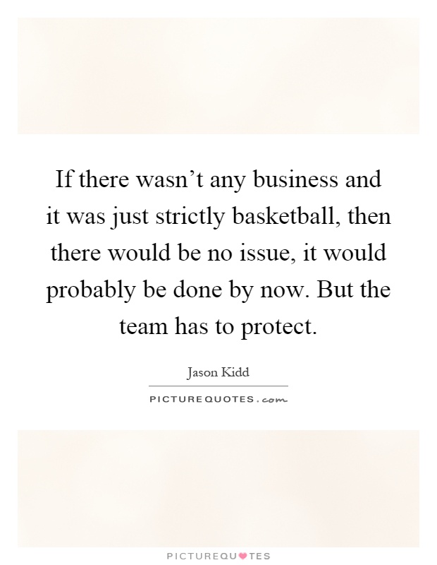 If there wasn't any business and it was just strictly basketball, then there would be no issue, it would probably be done by now. But the team has to protect Picture Quote #1