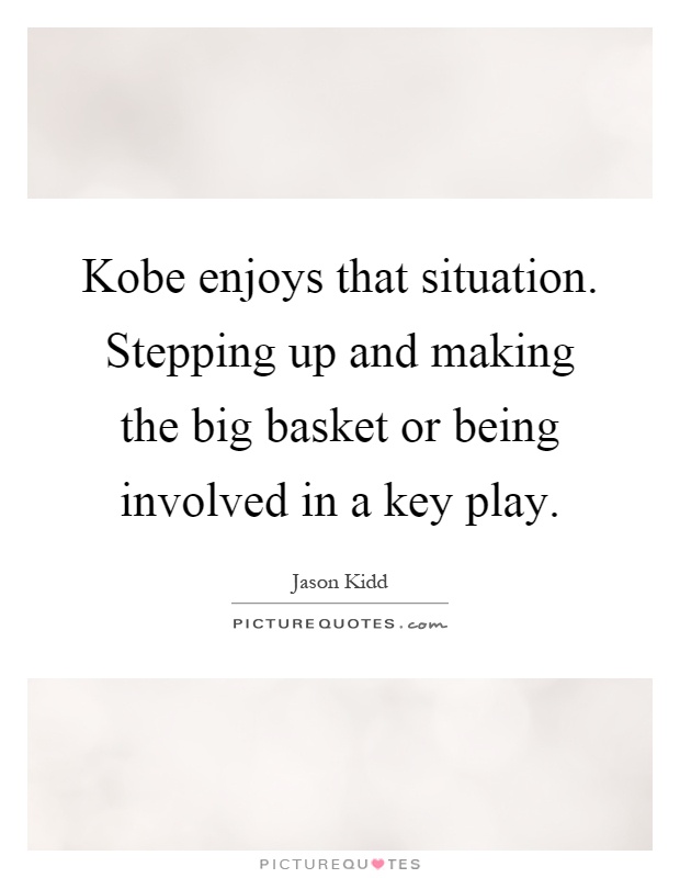 Kobe enjoys that situation. Stepping up and making the big basket or being involved in a key play Picture Quote #1