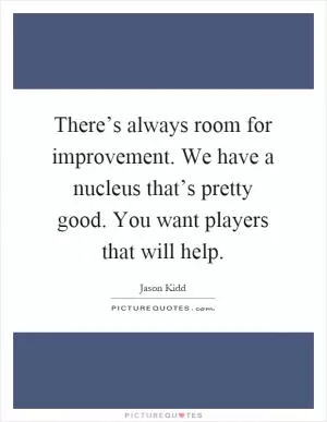 There’s always room for improvement. We have a nucleus that’s pretty good. You want players that will help Picture Quote #1