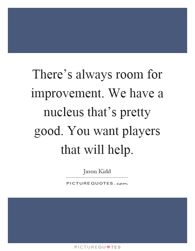 There's always room for improvement. We have a nucleus that's pretty good. You want players that will help Picture Quote #1