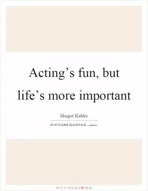 Acting’s fun, but life’s more important Picture Quote #1