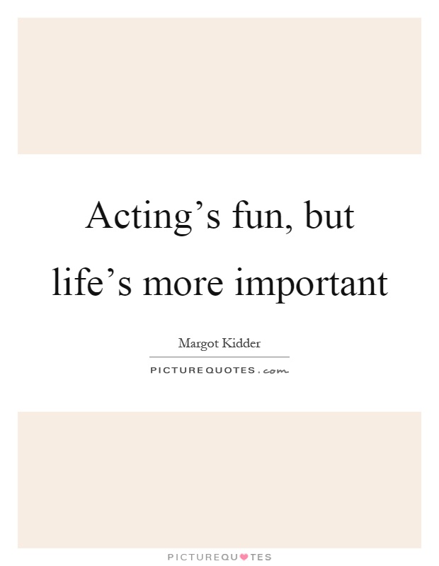 Acting's fun, but life's more important Picture Quote #1