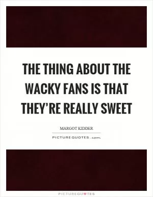 The thing about the wacky fans is that they’re really sweet Picture Quote #1
