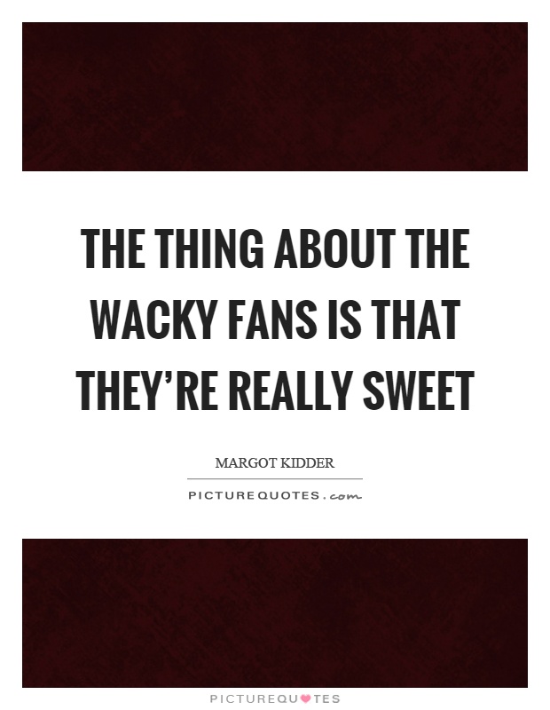 The thing about the wacky fans is that they're really sweet Picture Quote #1