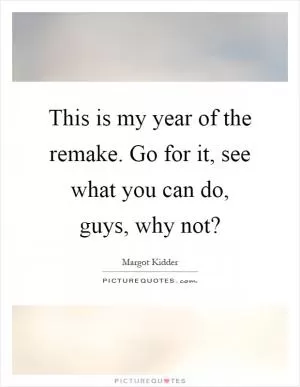 This is my year of the remake. Go for it, see what you can do, guys, why not? Picture Quote #1
