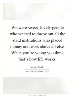 We were sweet, lovely people who wanted to throw out all the staid institutions who placed money and wars above all else. When you’re young you think that’s how life works Picture Quote #1