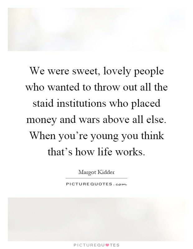 We were sweet, lovely people who wanted to throw out all the staid institutions who placed money and wars above all else. When you're young you think that's how life works Picture Quote #1