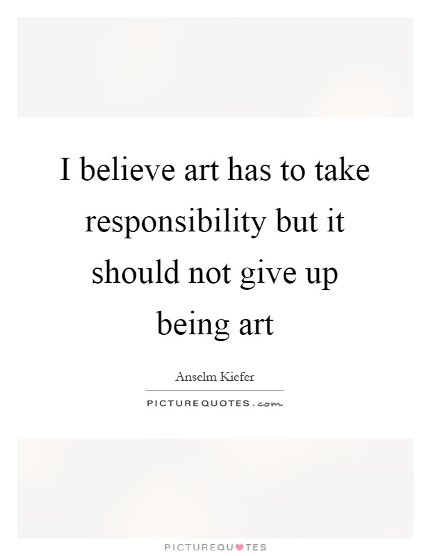 I believe art has to take responsibility but it should not give up being art Picture Quote #1