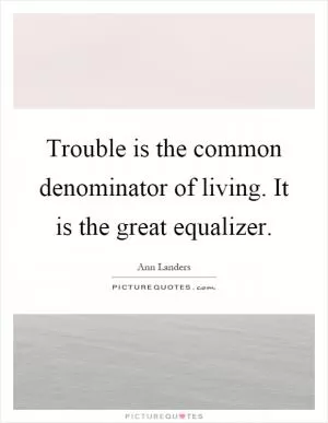 Trouble is the common denominator of living. It is the great equalizer Picture Quote #1