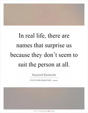 In real life, there are names that surprise us because they don’t seem to suit the person at all Picture Quote #1