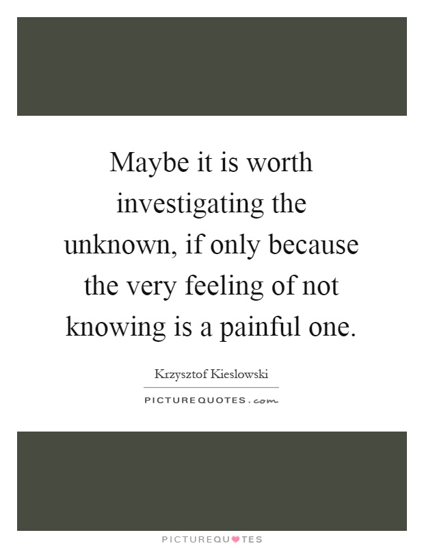 Maybe it is worth investigating the unknown, if only because the very feeling of not knowing is a painful one Picture Quote #1
