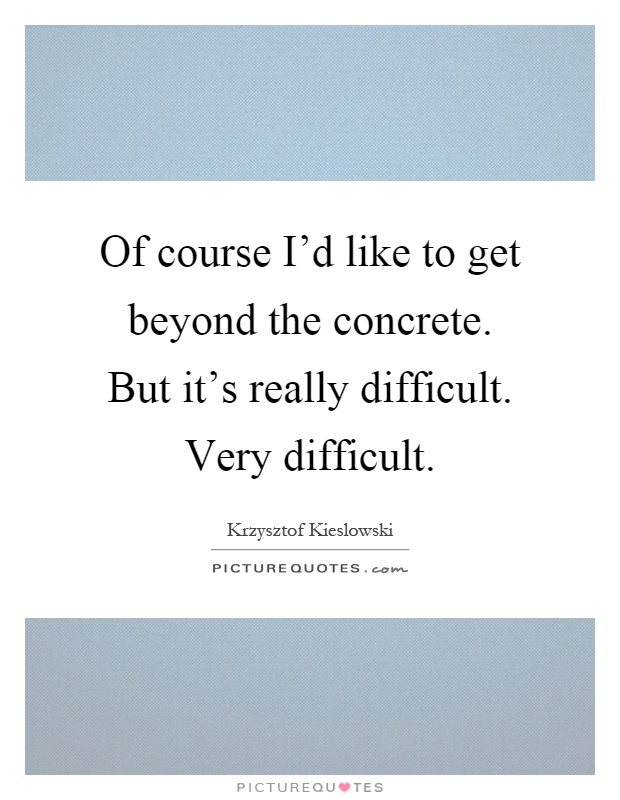Of course I'd like to get beyond the concrete. But it's really difficult. Very difficult Picture Quote #1