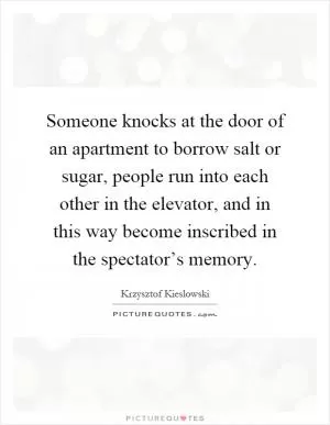 Someone knocks at the door of an apartment to borrow salt or sugar, people run into each other in the elevator, and in this way become inscribed in the spectator’s memory Picture Quote #1