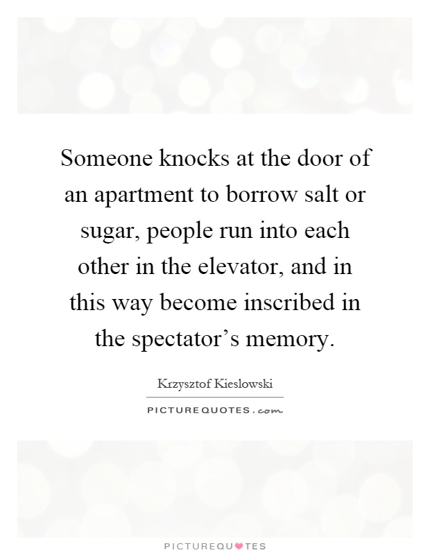 Someone knocks at the door of an apartment to borrow salt or sugar, people run into each other in the elevator, and in this way become inscribed in the spectator's memory Picture Quote #1