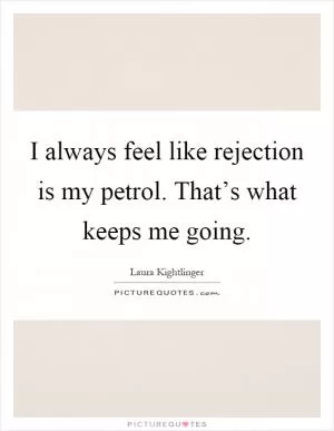 I always feel like rejection is my petrol. That’s what keeps me going Picture Quote #1