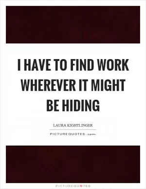 I have to find work wherever it might be hiding Picture Quote #1