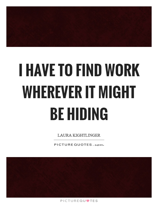 I have to find work wherever it might be hiding Picture Quote #1
