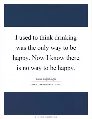 I used to think drinking was the only way to be happy. Now I know there is no way to be happy Picture Quote #1