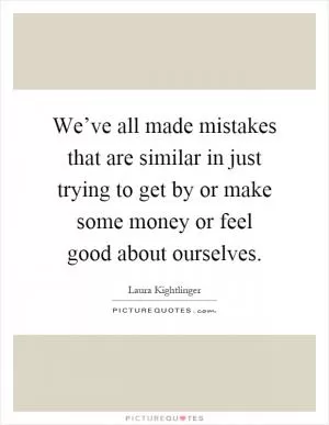 We’ve all made mistakes that are similar in just trying to get by or make some money or feel good about ourselves Picture Quote #1