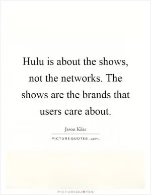 Hulu is about the shows, not the networks. The shows are the brands that users care about Picture Quote #1