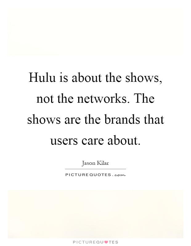 Hulu is about the shows, not the networks. The shows are the brands that users care about Picture Quote #1