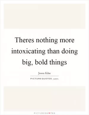 Theres nothing more intoxicating than doing big, bold things Picture Quote #1