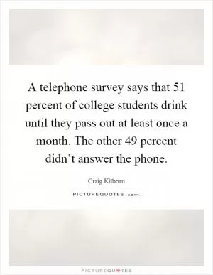 A telephone survey says that 51 percent of college students drink until they pass out at least once a month. The other 49 percent didn’t answer the phone Picture Quote #1