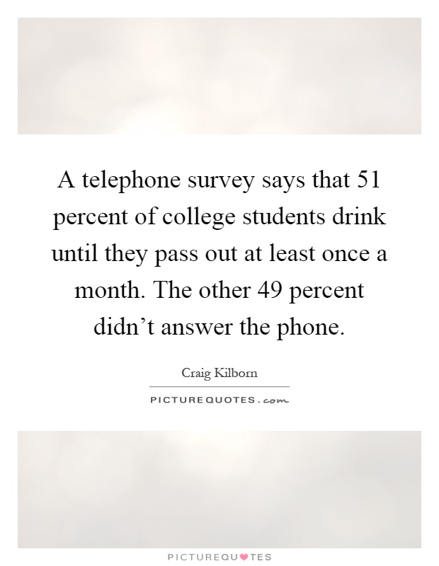 A telephone survey says that 51 percent of college students drink until they pass out at least once a month. The other 49 percent didn't answer the phone Picture Quote #1