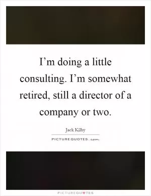 I’m doing a little consulting. I’m somewhat retired, still a director of a company or two Picture Quote #1