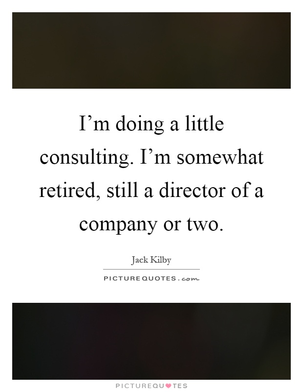 I'm doing a little consulting. I'm somewhat retired, still a director of a company or two Picture Quote #1