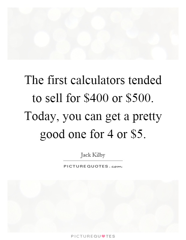 The first calculators tended to sell for $400 or $500. Today, you can get a pretty good one for 4 or $5 Picture Quote #1