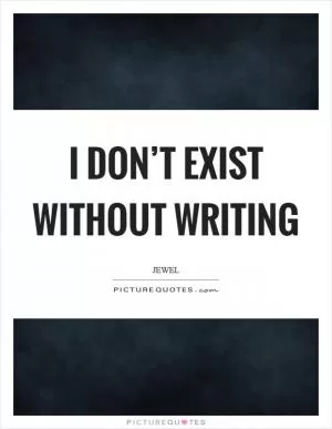 I don’t exist without writing Picture Quote #1