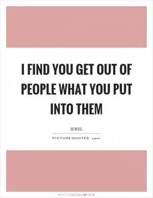 I find you get out of people what you put into them Picture Quote #1