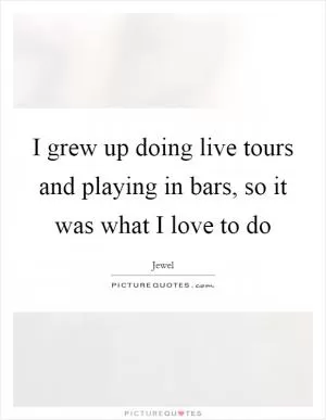 I grew up doing live tours and playing in bars, so it was what I love to do Picture Quote #1