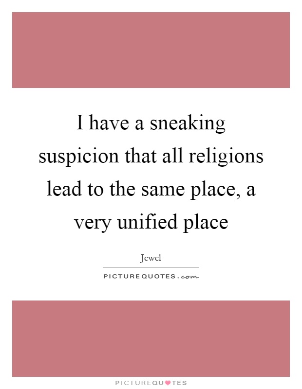 I have a sneaking suspicion that all religions lead to the same place, a very unified place Picture Quote #1
