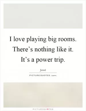 I love playing big rooms. There’s nothing like it. It’s a power trip Picture Quote #1