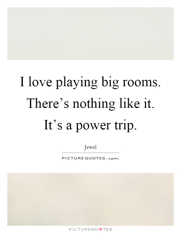I love playing big rooms. There's nothing like it. It's a power trip Picture Quote #1