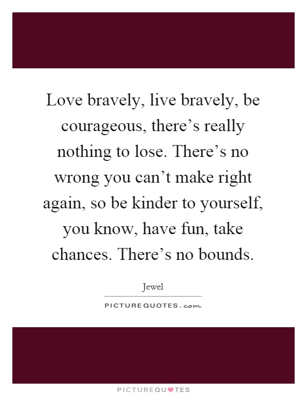 Love bravely, live bravely, be courageous, there's really nothing to lose. There's no wrong you can't make right again, so be kinder to yourself, you know, have fun, take chances. There's no bounds Picture Quote #1