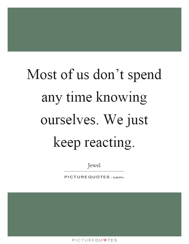 Most of us don't spend any time knowing ourselves. We just keep reacting Picture Quote #1