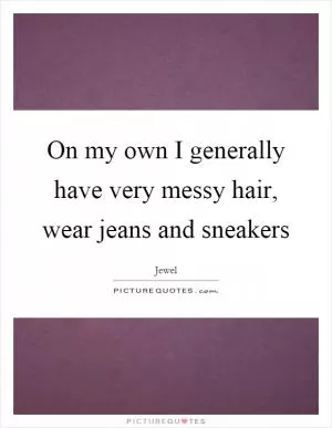 On my own I generally have very messy hair, wear jeans and sneakers Picture Quote #1