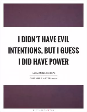 I didn’t have evil intentions, but I guess I did have power Picture Quote #1