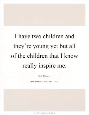 I have two children and they’re young yet but all of the children that I know really inspire me Picture Quote #1