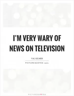 I’m very wary of news on television Picture Quote #1