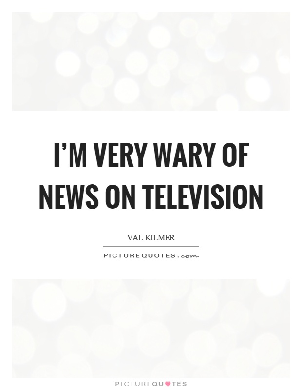 I'm very wary of news on television Picture Quote #1