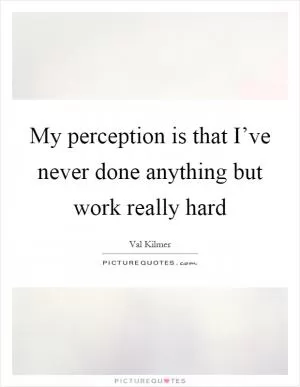 My perception is that I’ve never done anything but work really hard Picture Quote #1