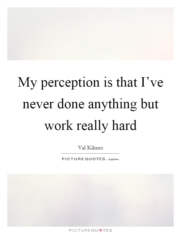 My perception is that I've never done anything but work really hard Picture Quote #1