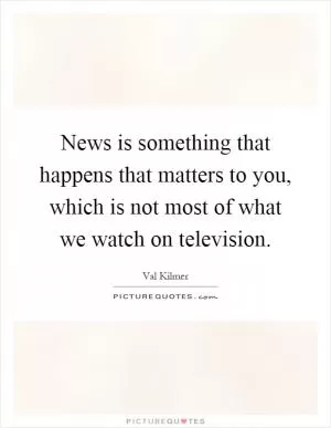 News is something that happens that matters to you, which is not most of what we watch on television Picture Quote #1