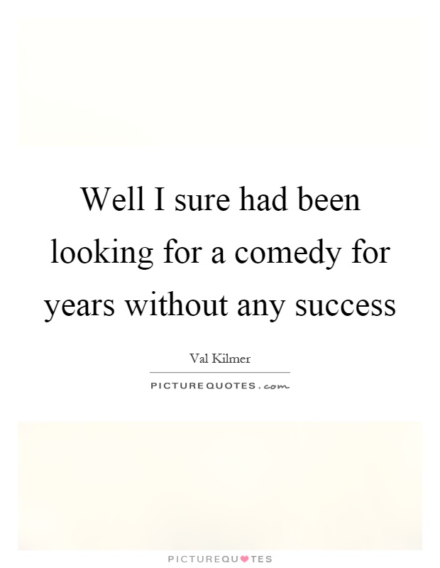Well I sure had been looking for a comedy for years without any success Picture Quote #1